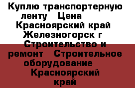 Куплю транспортерную ленту › Цена ­ 350 - Красноярский край, Железногорск г. Строительство и ремонт » Строительное оборудование   . Красноярский край